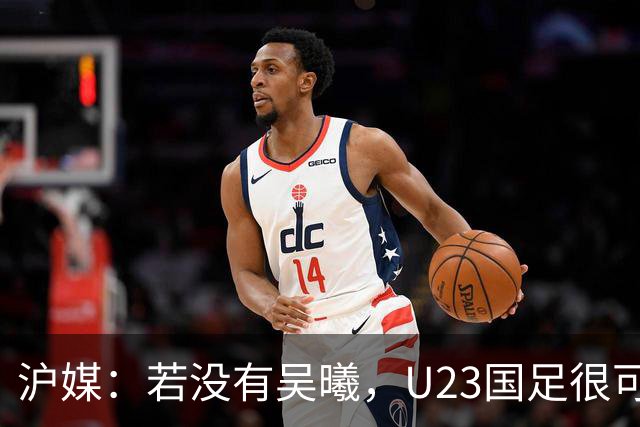 沪媒：若没有吴曦，U23国足很可能阴沟翻船 中国莫德里奇名副其实